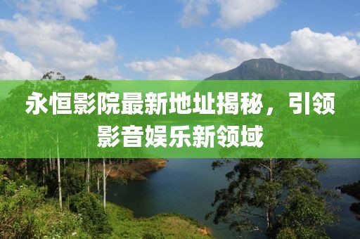 永恒影院最新地址揭秘，引领影音娱乐新领域