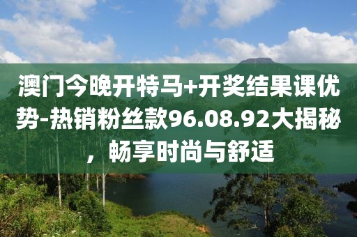 澳门今晚开特马+开奖结果课优势-热销粉丝款96.08.92大揭秘，畅享时尚与舒适