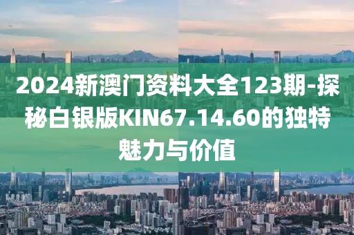 2024新澳门资料大全123期-探秘白银版KIN67.14.60的独特魅力与价值