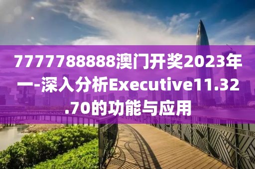 7777788888澳门开奖2023年一-深入分析Executive11.32.70的功能与应用