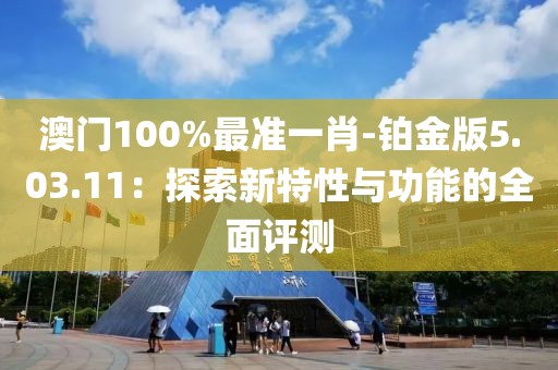 澳门100%最准一肖-铂金版5.03.11：探索新特性与功能的全面评测