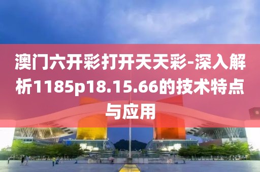 澳门六开彩打开天天彩-深入解析1185p18.15.66的技术特点与应用