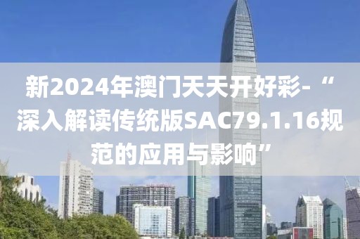 新2024年澳门天天开好彩-“深入解读传统版SAC79.1.16规范的应用与影响”