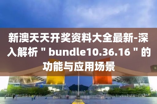 新澳天天开奖资料大全最新-深入解析＂bundle10.36.16＂的功能与应用场景