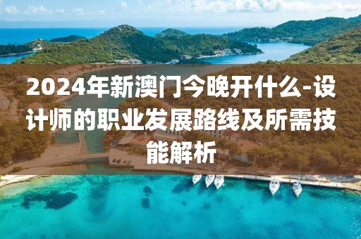 2024年新澳门今晚开什么-设计师的职业发展路线及所需技能解析