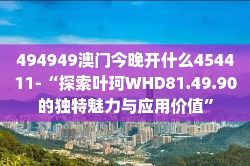 494949澳门今晚开什么454411-“探索叶珂WHD81.49.90的独特魅力与应用价值”