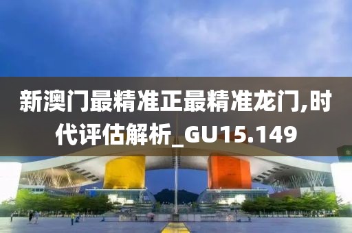 新澳门最精准正最精准龙门,时代评估解析_GU15.149