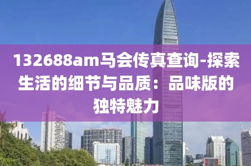 132688am马会传真查询-探索生活的细节与品质：品味版的独特魅力