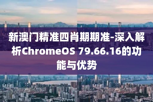 新澳门精准四肖期期准-深入解析ChromeOS 79.66.16的功能与优势