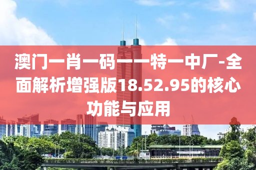 澳门一肖一码一一特一中厂-全面解析增强版18.52.95的核心功能与应用