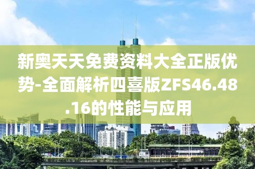 新奥天天免费资料大全正版优势-全面解析四喜版ZFS46.48.16的性能与应用