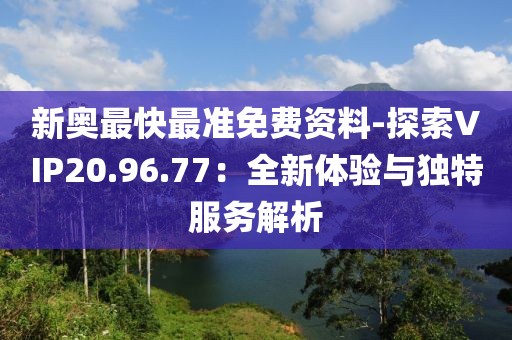 新奥最快最准免费资料-探索VIP20.96.77：全新体验与独特服务解析