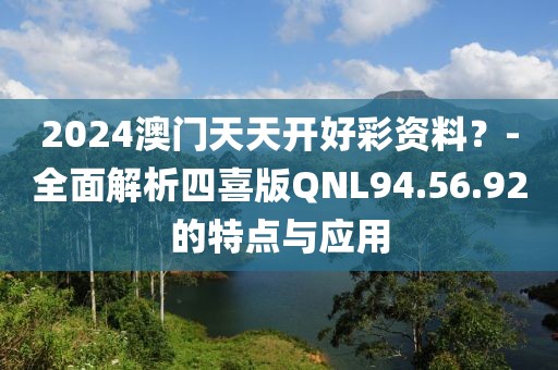 2024澳门天天开好彩资料？-全面解析四喜版QNL94.56.92的特点与应用