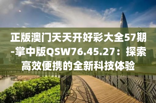 正版澳门天天开好彩大全57期-掌中版QSW76.45.27：探索高效便携的全新科技体验