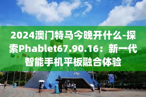 2024澳门特马今晚开什么-探索Phablet67.90.16：新一代智能手机平板融合体验
