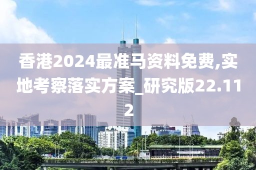 香港2024最准马资料免费,实地考察落实方案_研究版22.112