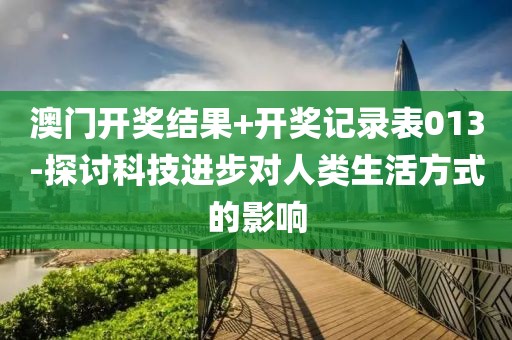 澳门开奖结果+开奖记录表013-探讨科技进步对人类生活方式的影响