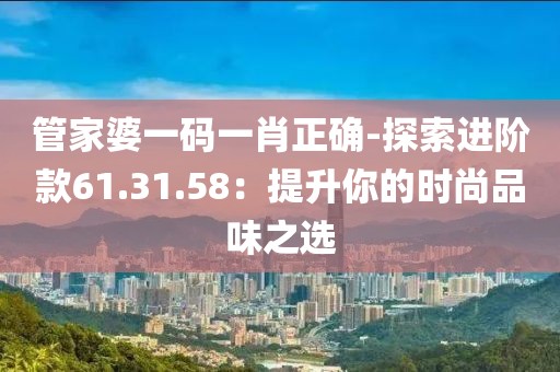 管家婆一码一肖正确-探索进阶款61.31.58：提升你的时尚品味之选