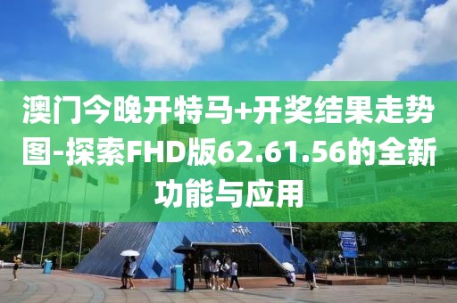 澳门今晚开特马+开奖结果走势图-探索FHD版62.61.56的全新功能与应用