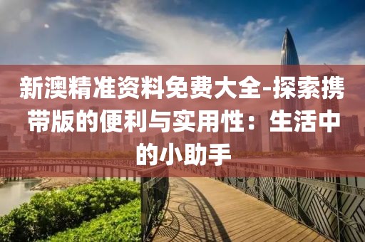 新澳精准资料免费大全-探索携带版的便利与实用性：生活中的小助手
