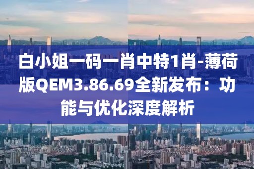 白小姐一码一肖中特1肖-薄荷版QEM3.86.69全新发布：功能与优化深度解析