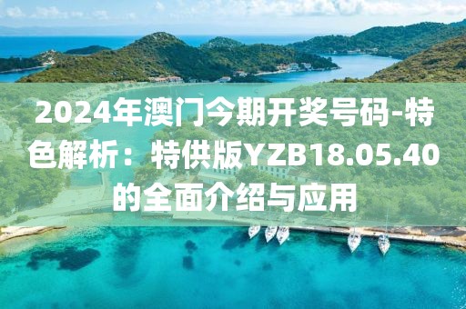 2024年澳门今期开奖号码-特色解析：特供版YZB18.05.40的全面介绍与应用