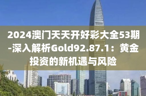 2024澳门天天开好彩大全53期-深入解析Gold92.87.1：黄金投资的新机遇与风险