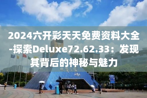 2024六开彩天天免费资料大全-探索Deluxe72.62.33：发现其背后的神秘与魅力