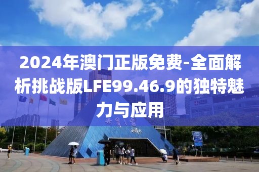 2024年澳门正版免费-全面解析挑战版LFE99.46.9的独特魅力与应用