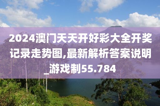 2024澳门天天开好彩大全开奖记录走势图,最新解析答案说明_游戏制55.784