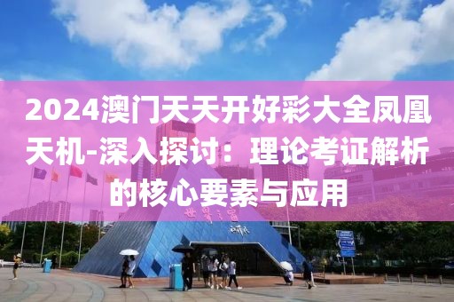 2024澳门天天开好彩大全凤凰天机-深入探讨：理论考证解析的核心要素与应用