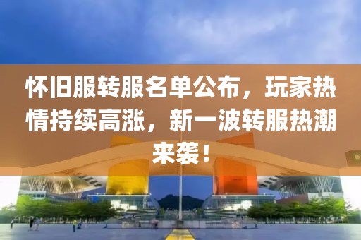 怀旧服转服名单公布，玩家热情持续高涨，新一波转服热潮来袭！
