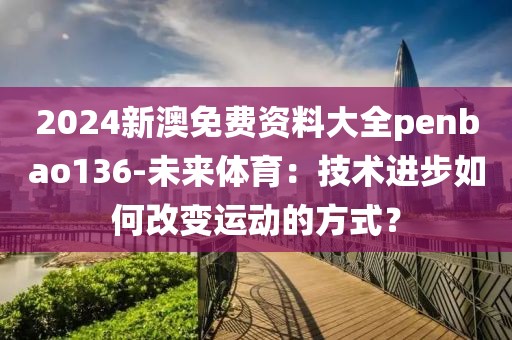 2024新澳免费资料大全penbao136-未来体育：技术进步如何改变运动的方式？