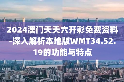 2024澳门天天六开彩免费资料-深入解析本地版WMT34.52.19的功能与特点