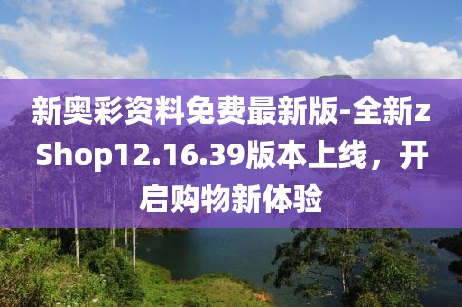 新奥彩资料免费最新版-全新zShop12.16.39版本上线，开启购物新体验