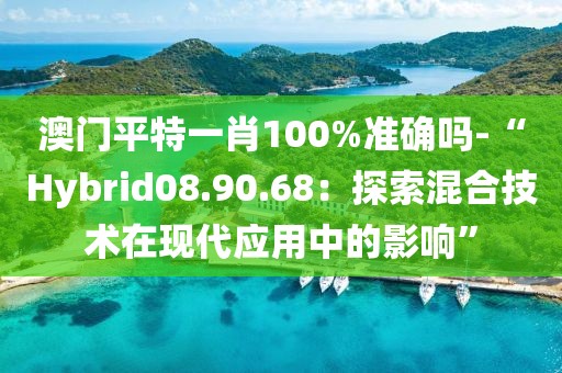 澳门平特一肖100%准确吗-“Hybrid08.90.68：探索混合技术在现代应用中的影响”