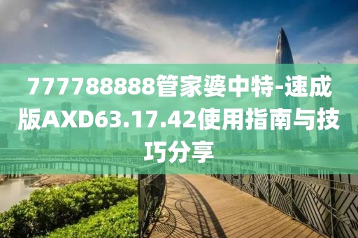 777788888管家婆中特-速成版AXD63.17.42使用指南与技巧分享