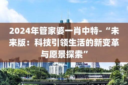 2024年管家婆一肖中特-“未来版：科技引领生活的新变革与愿景探索”