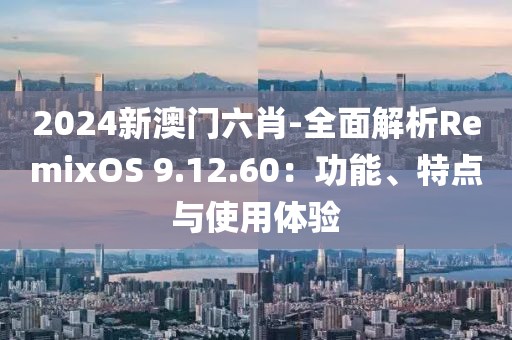 2024新澳门六肖-全面解析RemixOS 9.12.60：功能、特点与使用体验