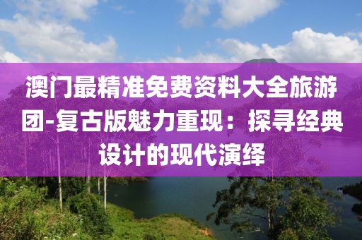 澳门最精准免费资料大全旅游团-复古版魅力重现：探寻经典设计的现代演绎