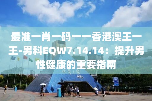 最准一肖一码一一香港澳王一王-男科EQW7.14.14：提升男性健康的重要指南