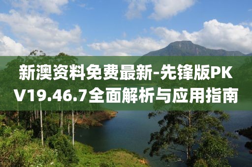 新澳资料免费最新-先锋版PKV19.46.7全面解析与应用指南