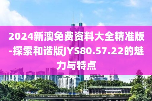 2024新澳免费资料大全精准版-探索和谐版JYS80.57.22的魅力与特点
