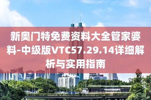 新奥门特免费资料大全管家婆料-中级版VTC57.29.14详细解析与实用指南
