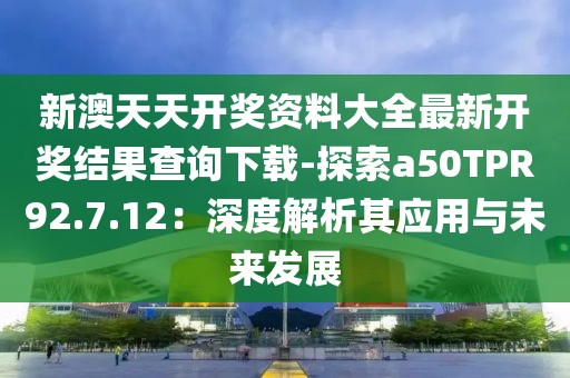 新澳天天开奖资料大全最新开奖结果查询下载-探索a50TPR92.7.12：深度解析其应用与未来发展