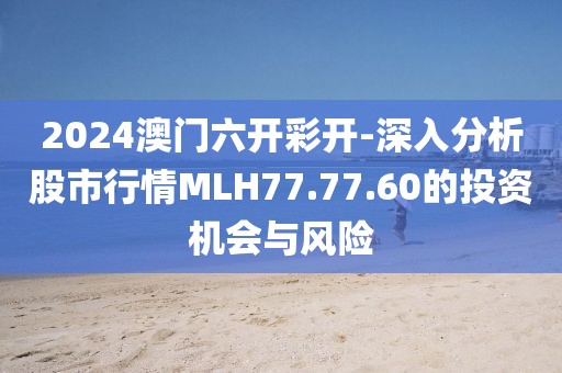2024澳门六开彩开-深入分析股市行情MLH77.77.60的投资机会与风险