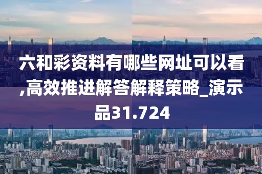 六和彩资料有哪些网址可以看,高效推进解答解释策略_演示品31.724