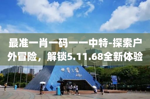 最准一肖一码一一中特-探索户外冒险，解锁5.11.68全新体验
