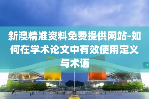 新澳精准资料免费提供网站-如何在学术论文中有效使用定义与术语