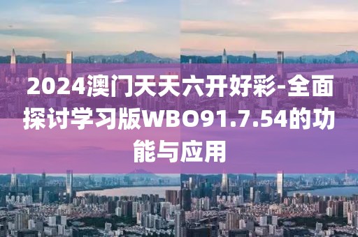 2024澳门天天六开好彩-全面探讨学习版WBO91.7.54的功能与应用
